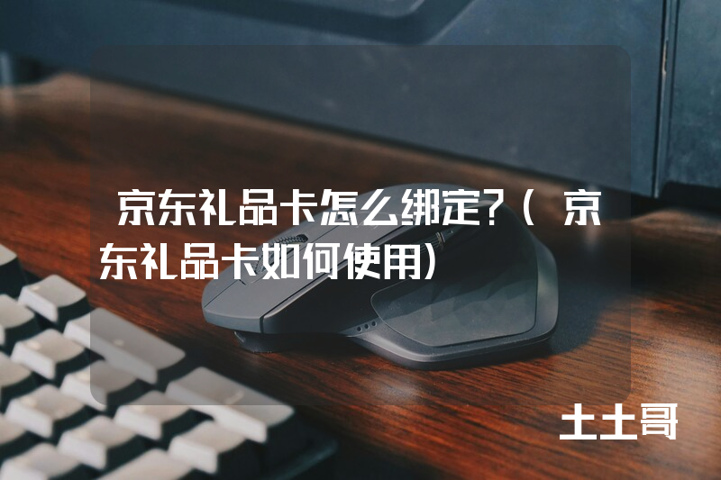 京东礼品卡怎么绑定?(京东礼品卡如何使用) 京东礼品卡怎么绑定?(京东礼品卡如何使用)
