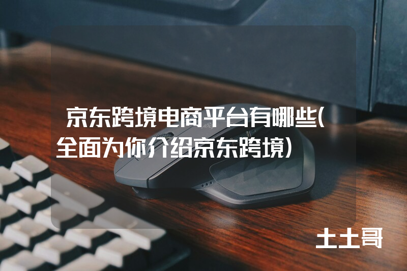 京东跨境电商平台有哪些(全面为你介绍京东跨境) 京东跨境电商平台有哪些(全面为你介绍京东跨境)