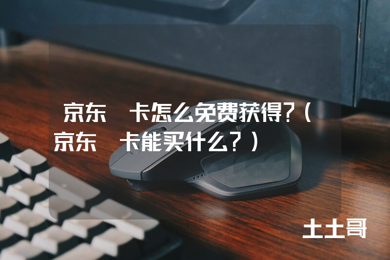 京东e卡怎么免费获得?(京东e卡能买什么?) 京东e卡怎么免费获得?(京东e卡能买什么?)