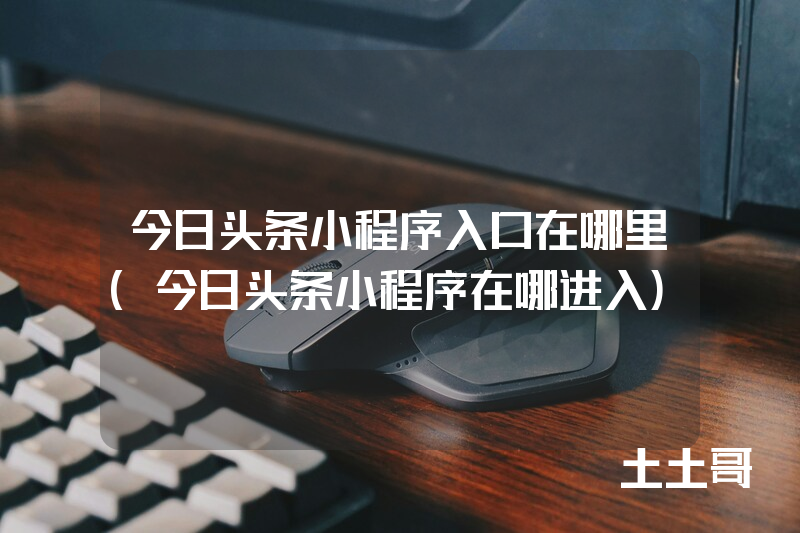 今日头条小程序入口在哪里(今日头条小程序在哪进入) 今日头条小程序入口在哪里(今日头条小程序在哪进入)