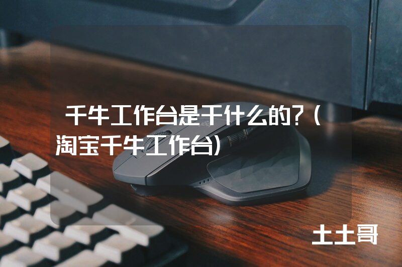 千牛工作台是干什么的?(淘宝千牛工作台) 千牛工作台是干什么的?(淘宝千牛工作台)