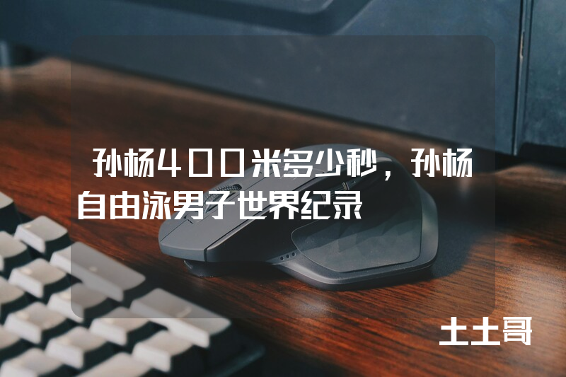 孙杨400米多少秒,孙杨自由泳男子世界纪录 孙杨400米多少秒,孙杨自由泳男子世界纪录