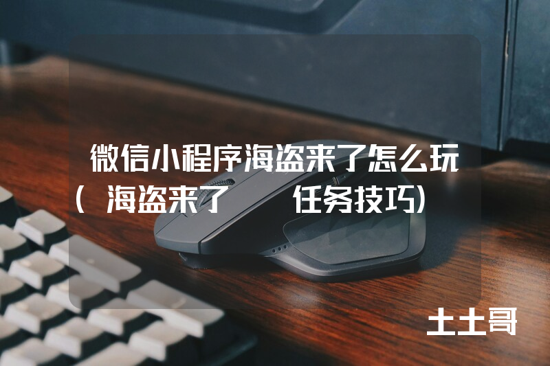 微信小程序海盗来了怎么玩(海盗来了cp任务技巧) 微信小程序海盗来了怎么玩(海盗来了cp任务技巧)