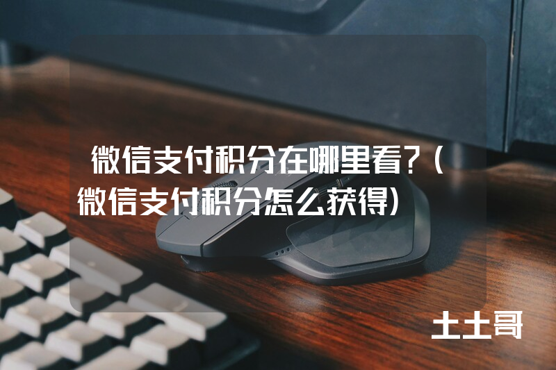 微信支付积分在哪里看?(微信支付积分怎么获得) 微信支付积分在哪里看?(微信支付积分怎么获得)
