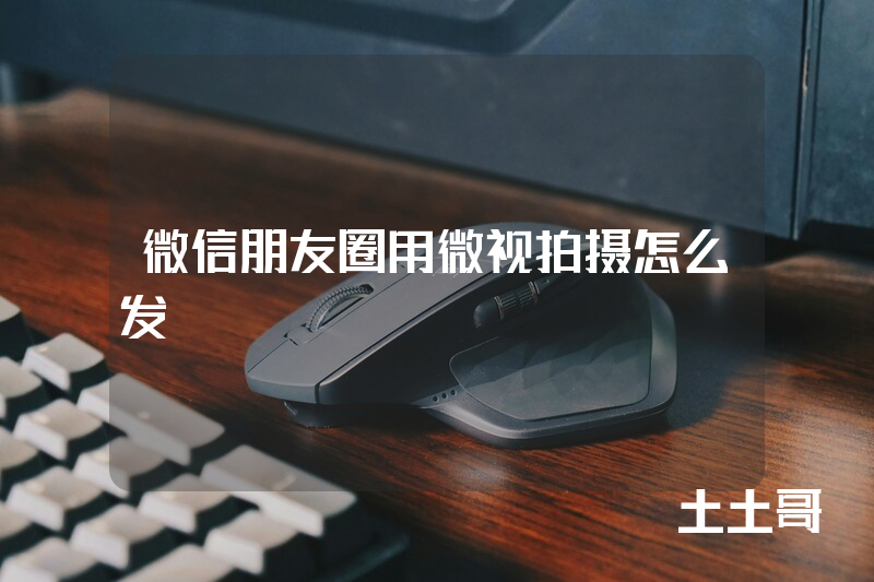 微信朋友圈用微视拍摄怎么发 微信朋友圈用微视拍摄怎么发