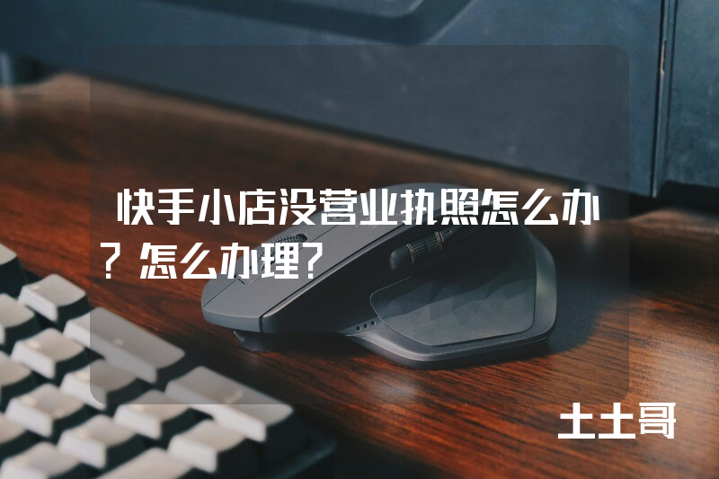 快手小店没营业执照怎么办?怎么办理? 快手小店没营业执照怎么办?怎么办理?