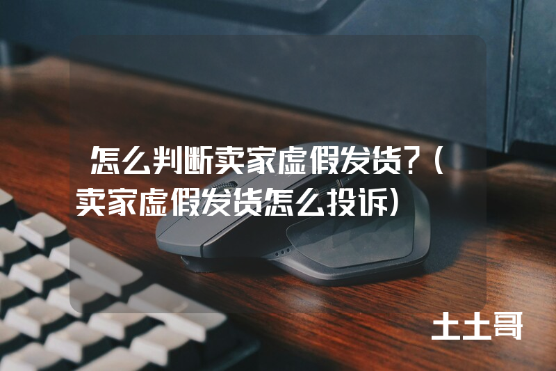 怎么判断卖家虚假发货?(卖家虚假发货怎么投诉) 怎么判断卖家虚假发货?(卖家虚假发货怎么投诉)