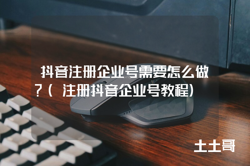 抖音注册企业号需要怎么做?(注册抖音企业号教程) 抖音注册企业号需要怎么做?(注册抖音企业号教程)