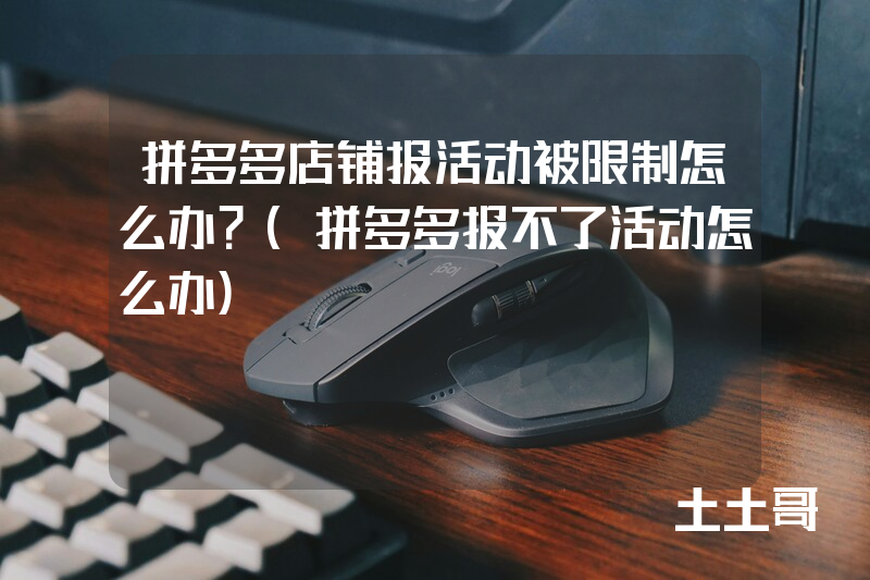 拼多多店铺报活动被限制怎么办?(拼多多报不了活动怎么办) 拼多多店铺报活动被限制怎么办?(拼多多报不了活动怎么办)