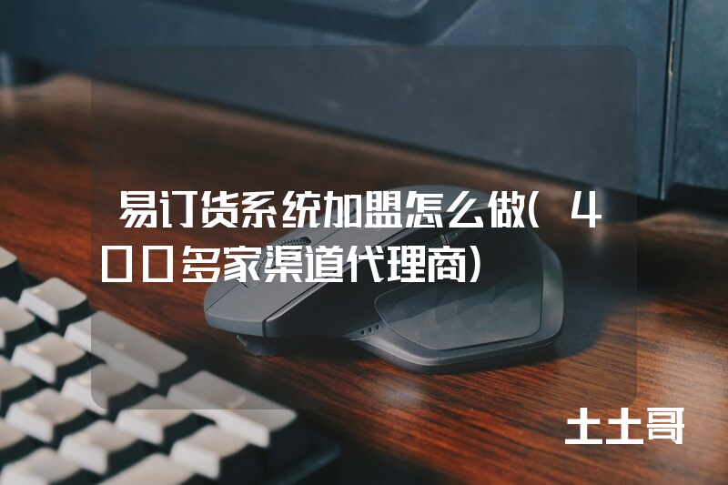 易订货系统加盟怎么做(400多家渠道代理商) 易订货系统加盟怎么做(400多家渠道代理商)