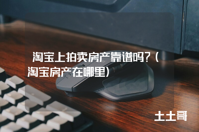 淘宝上拍卖房产靠谱吗?(淘宝房产在哪里) 淘宝上拍卖房产靠谱吗?(淘宝房产在哪里)