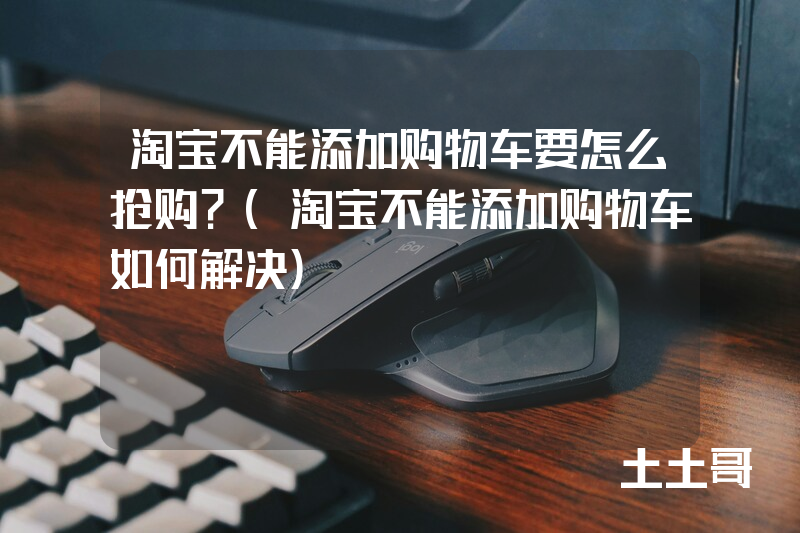 淘宝不能添加购物车要怎么抢购?(淘宝不能添加购物车如何解决) 淘宝不能添加购物车要怎么抢购?(淘宝不能添加购物车如何解决)