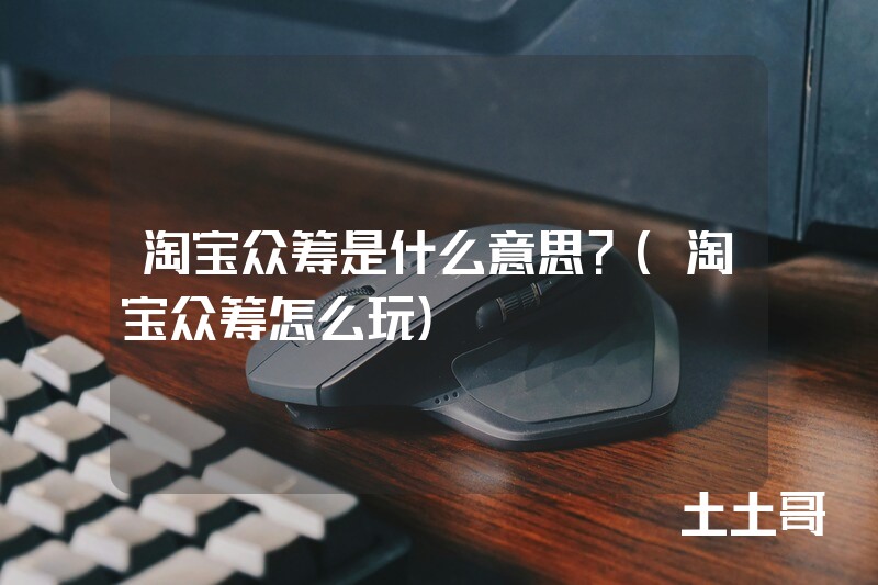 淘宝众筹是什么意思?(淘宝众筹怎么玩) 淘宝众筹是什么意思?(淘宝众筹怎么玩)