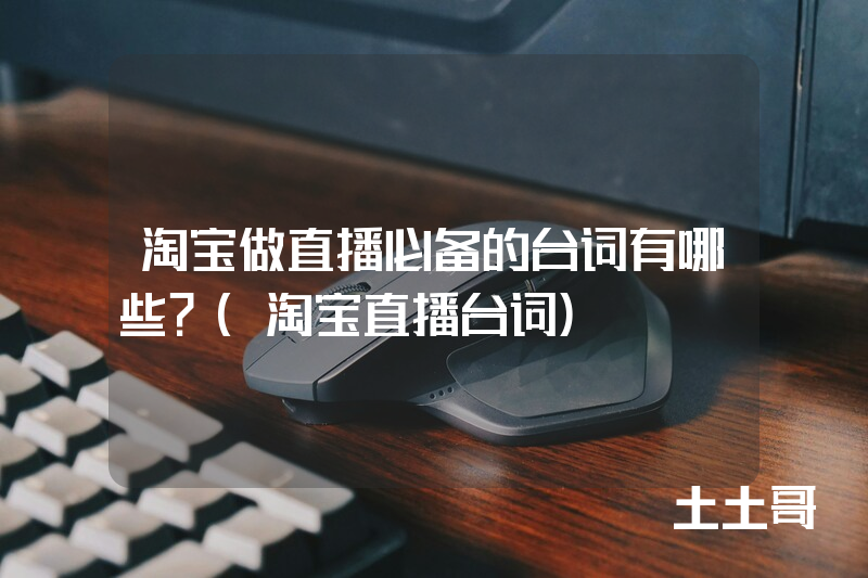 淘宝做直播必备的台词有哪些?(淘宝直播台词) 淘宝做直播必备的台词有哪些?(淘宝直播台词)