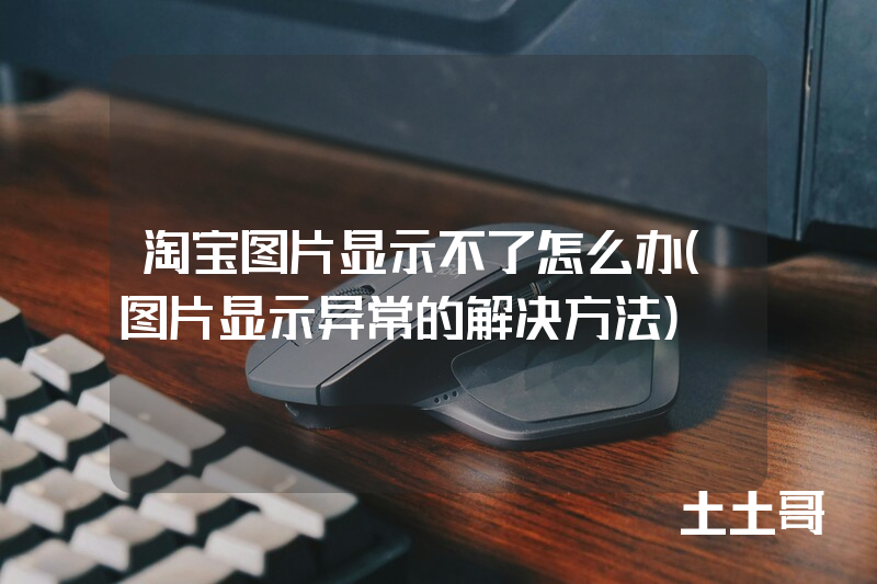 淘宝图片显示不了怎么办(图片显示异常的解决方法) 淘宝图片显示不了怎么办(图片显示异常的解决方法)