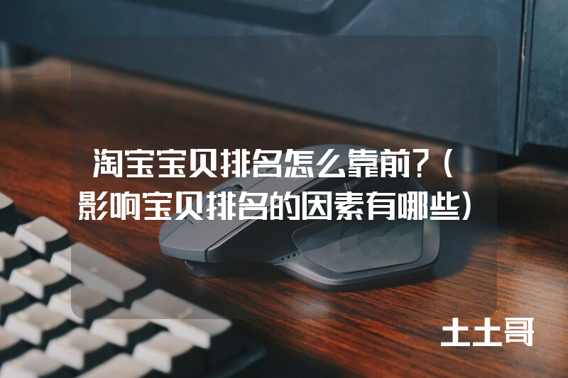 淘宝宝贝排名怎么靠前?(影响宝贝排名的因素有哪些) 淘宝宝贝排名怎么靠前?(影响宝贝排名的因素有哪些)