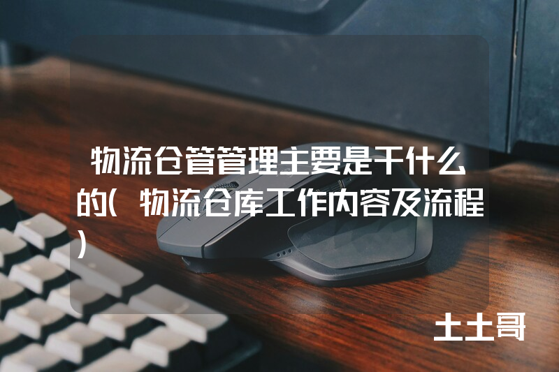 物流仓管管理主要是干什么的(物流仓库工作内容及流程) 物流仓管管理主要是干什么的(物流仓库工作内容及流程)