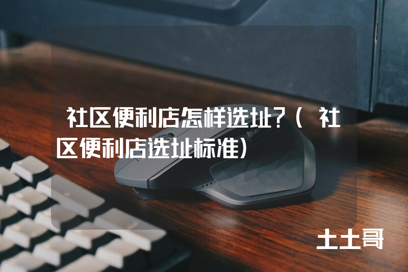 社区便利店怎样选址?(社区便利店选址标准) 社区便利店怎样选址?(社区便利店选址标准)