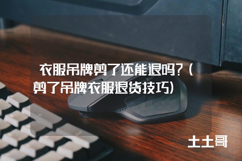 衣服吊牌剪了还能退吗?(剪了吊牌衣服退货技巧) 衣服吊牌剪了还能退吗?(剪了吊牌衣服退货技巧)