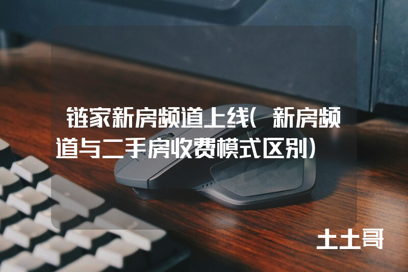 链家新房频道上线(新房频道与二手房收费模式区别) 链家新房频道上线(新房频道与二手房收费模式区别)