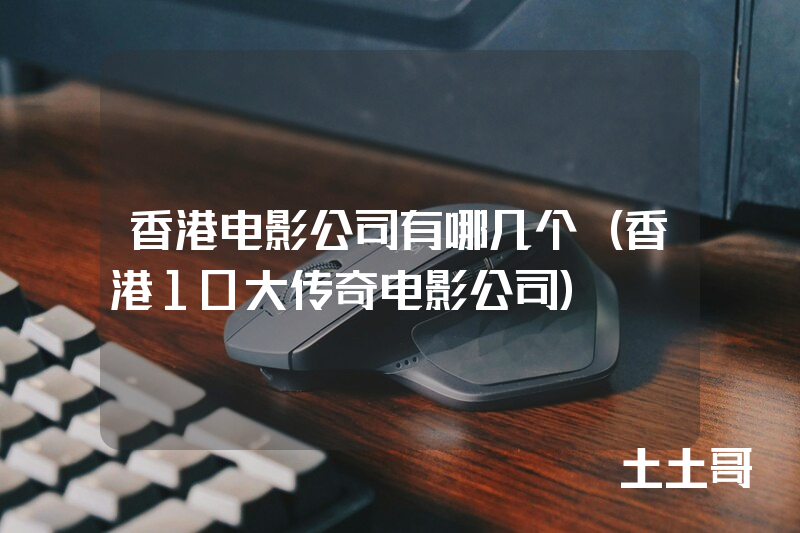 香港电影公司有哪几个(香港10大传奇电影公司) 香港电影公司有哪几个(香港10大传奇电影公司)