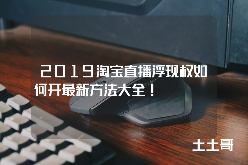 2019淘宝直播浮现权如何开最新方法大全! 2019淘宝直播浮现权如何开最新方法大全!