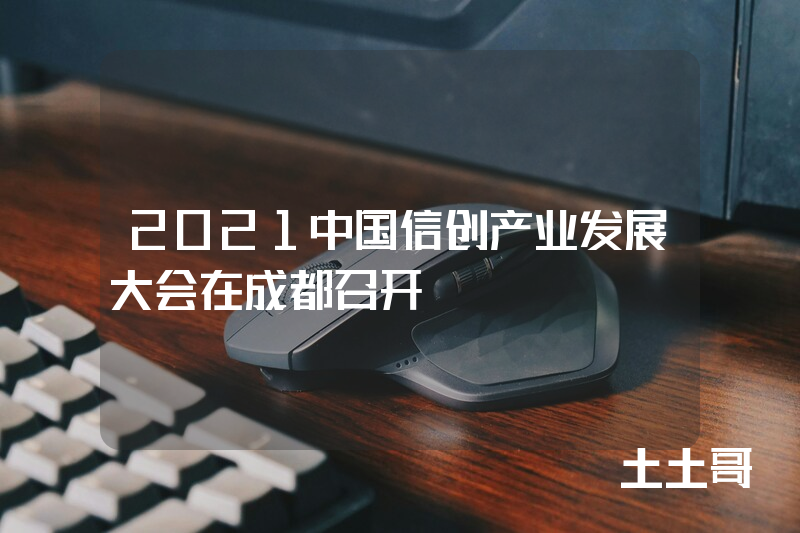 2021中国信创产业发展大会在成都召开 2021中国信创产业发展大会在成都召开