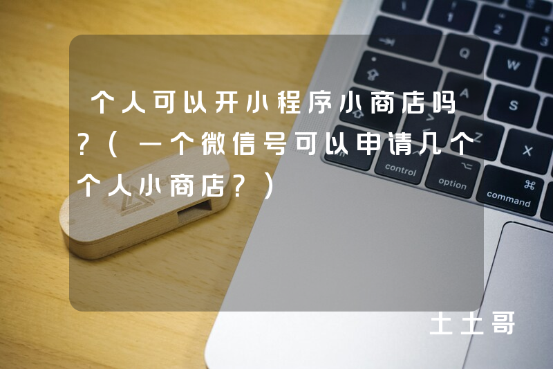 个人可以开小程序小商店吗?(一个微信号可以申请几个个人小商店?) 个人可以开小程序小商店吗?(一个微信号可以申请几个个人小商店?)