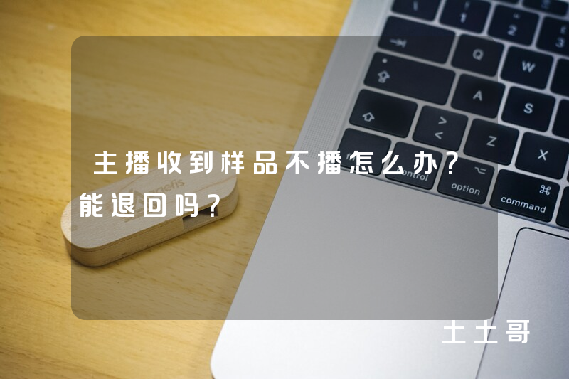 主播收到样品不播怎么办?能退回吗? 主播收到样品不播怎么办?能退回吗?
