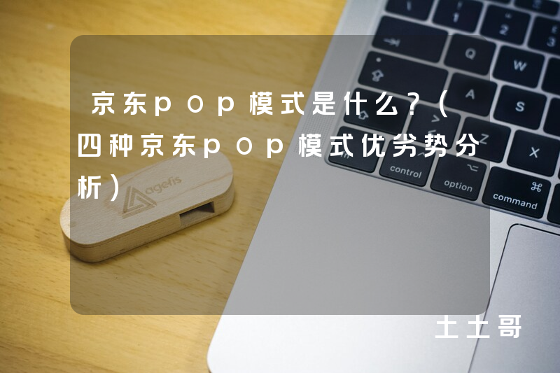 京东pop模式是什么?(四种京东pop模式优劣势分析) 京东pop模式是什么?(四种京东pop模式优劣势分析)