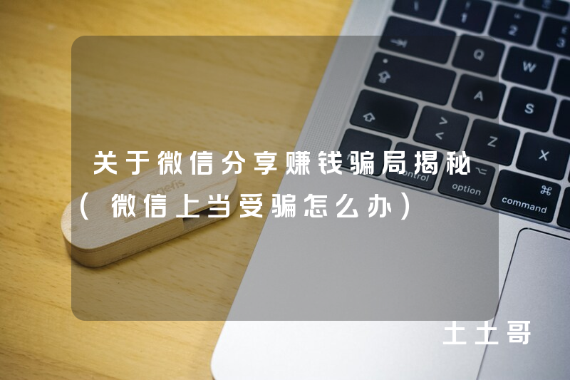 关于微信分享赚钱骗局揭秘(微信上当受骗怎么办) 关于微信分享赚钱骗局揭秘(微信上当受骗怎么办)