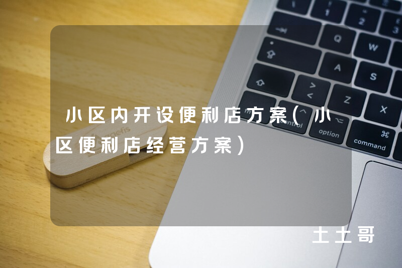 小区内开设便利店方案(小区便利店经营方案) 小区内开设便利店方案(小区便利店经营方案)