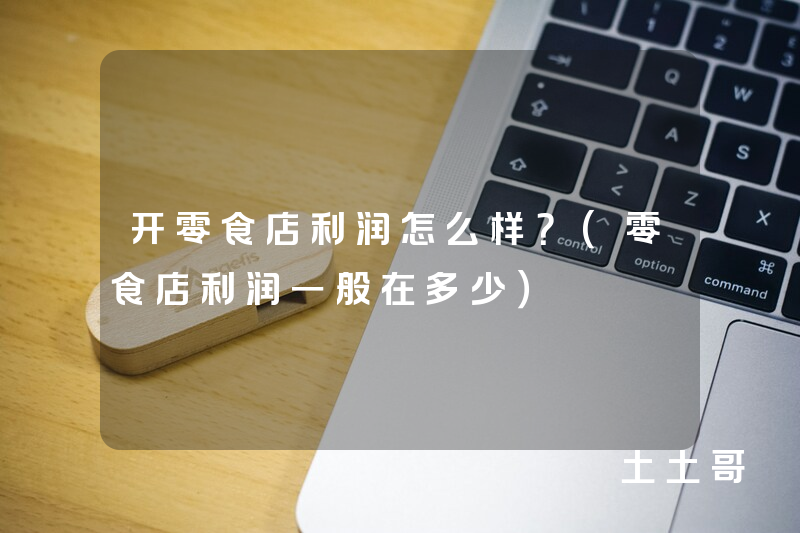 开零食店利润怎么样?(零食店利润一般在多少) 开零食店利润怎么样?(零食店利润一般在多少)