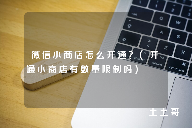 微信小商店怎么开通?(开通小商店有数量限制吗) 微信小商店怎么开通?(开通小商店有数量限制吗)