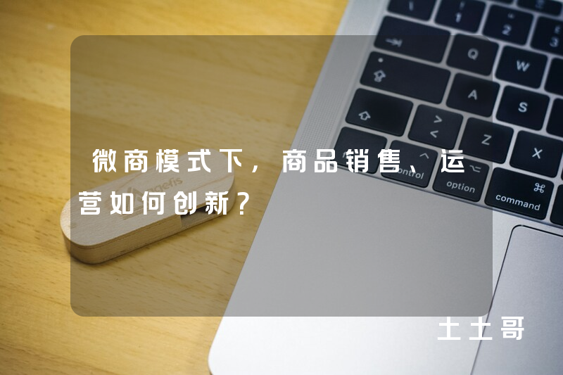 微商模式下,商品销售、运营如何创新? 微商模式下,商品销售、运营如何创新?
