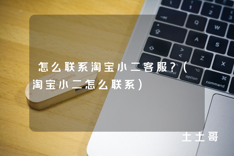 怎么联系淘宝小二客服?(淘宝小二怎么联系) 怎么联系淘宝小二客服?(淘宝小二怎么联系)