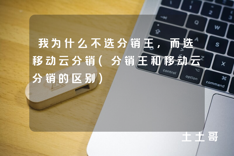 我为什么不选分销王,而选移动云分销(分销王和移动云分销的区别) 我为什么不选分销王,而选移动云分销(分销王和移动云分销的区别)