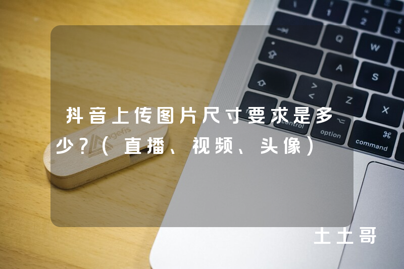 抖音上传图片尺寸要求是多少?(直播、视频、头像) 抖音上传图片尺寸要求是多少?(直播、视频、头像)