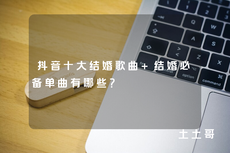 抖音十大结婚歌曲 结婚必备单曲有哪些? 抖音十大结婚歌曲 结婚必备单曲有哪些?