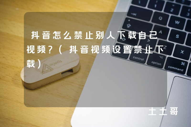 抖音怎么禁止别人下载自己视频?(抖音视频设置禁止下载) 抖音怎么禁止别人下载自己视频?(抖音视频设置禁止下载)