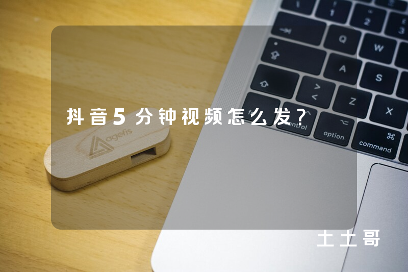 抖音5分钟视频怎么发? 抖音5分钟视频怎么发?