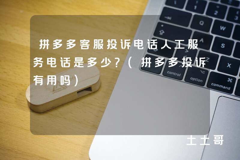 拼多多客服投诉电话人工服务电话是多少?(拼多多投诉有用吗) 拼多多客服投诉电话人工服务电话是多少?(拼多多投诉有用吗)