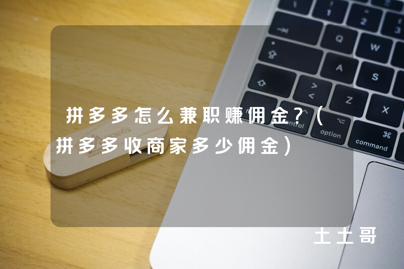 拼多多怎么兼职赚佣金?(拼多多收商家多少佣金) 拼多多怎么兼职赚佣金?(拼多多收商家多少佣金)