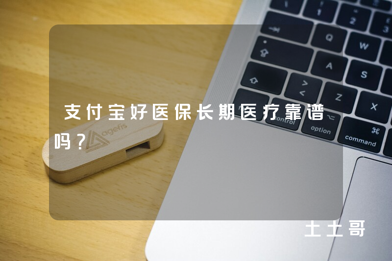 支付宝好医保长期医疗靠谱吗? 支付宝好医保长期医疗靠谱吗?