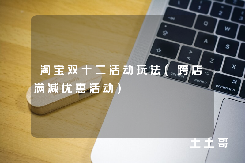 淘宝双十二活动玩法(跨店满减优惠活动) 淘宝双十二活动玩法(跨店满减优惠活动)