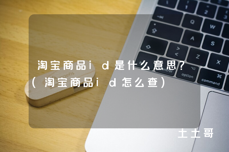 淘宝商品id是什么意思?(淘宝商品id怎么查) 淘宝商品id是什么意思?(淘宝商品id怎么查)