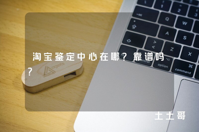 淘宝鉴定中心在哪?靠谱吗? 淘宝鉴定中心在哪?靠谱吗?