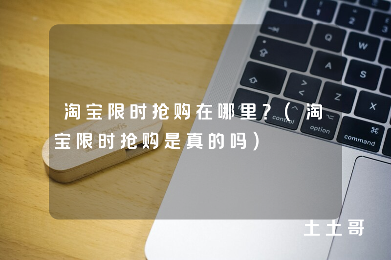 淘宝限时抢购在哪里?(淘宝限时抢购是真的吗) 淘宝限时抢购在哪里?(淘宝限时抢购是真的吗)
