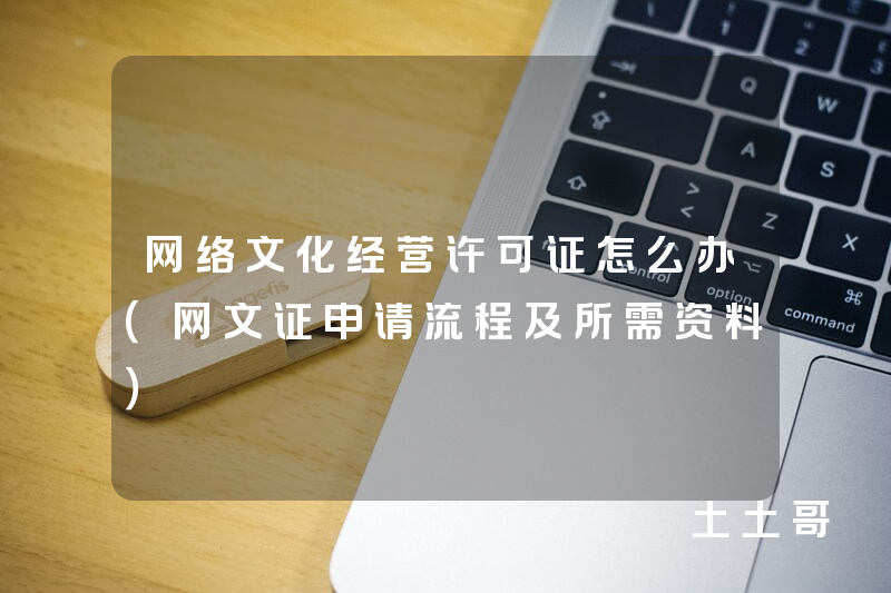 网络文化经营许可证怎么办(网文证申请流程及所需资料) 网络文化经营许可证怎么办(网文证申请流程及所需资料)