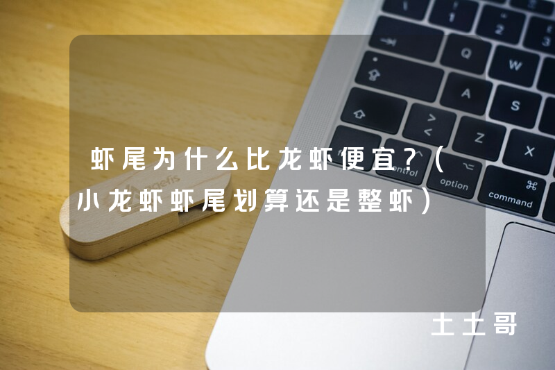 虾尾为什么比龙虾便宜?(小龙虾虾尾划算还是整虾) 虾尾为什么比龙虾便宜?(小龙虾虾尾划算还是整虾)